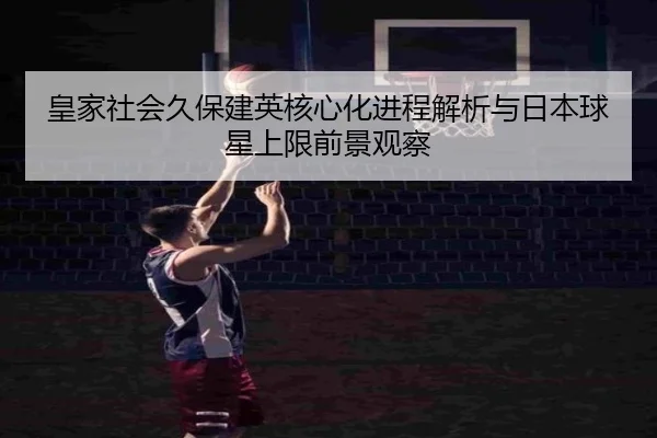 皇家社会久保建英核心化进程解析与日本球星上限前景观察