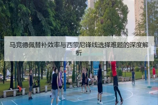 马竞德佩替补效率与西蒙尼锋线选择难题的深度解析