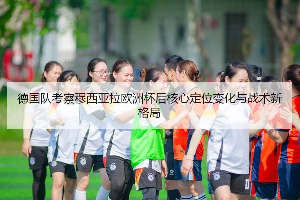 德国队考察穆西亚拉欧洲杯后核心定位变化与战术新格局
