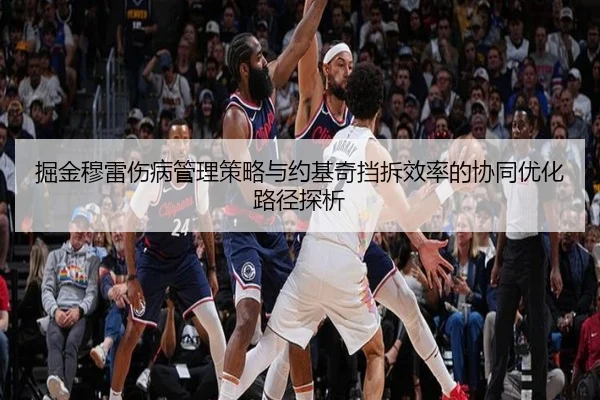 掘金穆雷伤病管理策略与约基奇挡拆效率的协同优化路径探析
