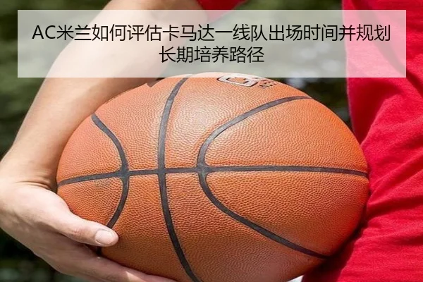 AC米兰如何评估卡马达一线队出场时间并规划长期培养路径