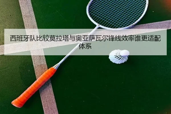 西班牙队比较莫拉塔与奥亚萨瓦尔锋线效率谁更适配体系