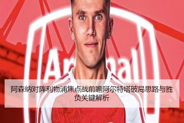 阿森纳对阵利物浦焦点战前瞻阿尔特塔破局思路与胜负关键解析