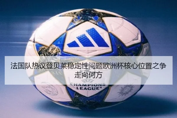 法国队热议登贝莱稳定性问题欧洲杯核心位置之争走向何方