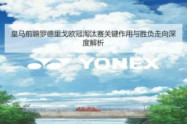 皇马前瞻罗德里戈欧冠淘汰赛关键作用与胜负走向深度解析