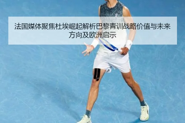 法国媒体聚焦杜埃崛起解析巴黎青训战略价值与未来方向及欧洲启示