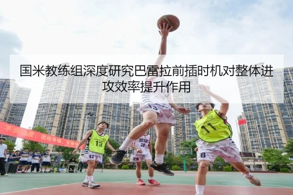 国米教练组深度研究巴雷拉前插时机对整体进攻效率提升作用