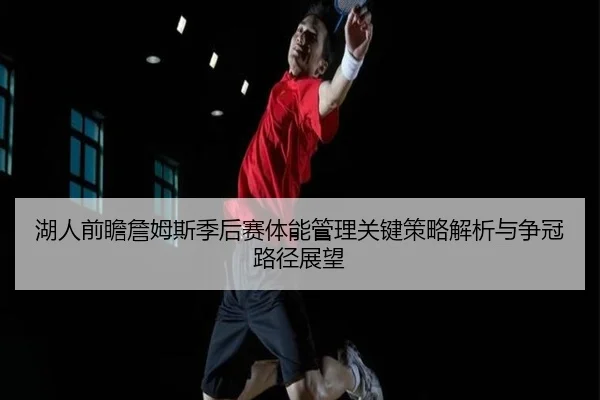 湖人前瞻詹姆斯季后赛体能管理关键策略解析与争冠路径展望