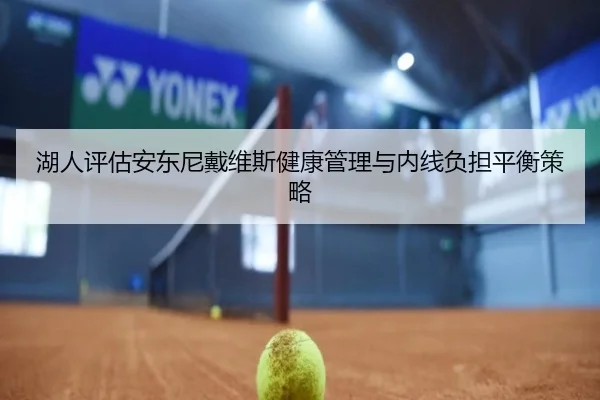 湖人评估安东尼戴维斯健康管理与内线负担平衡策略