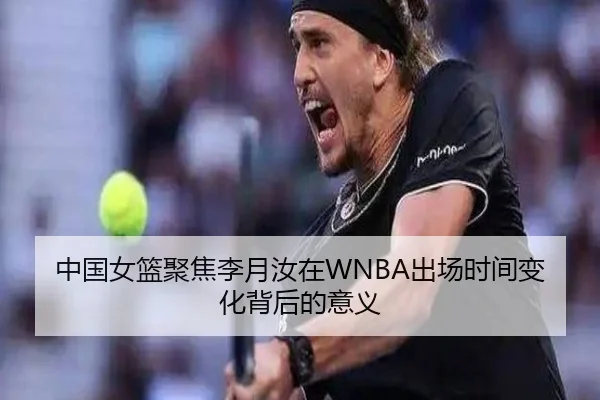 中国女篮聚焦李月汝在WNBA出场时间变化背后的意义