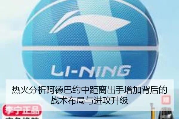 热火分析阿德巴约中距离出手增加背后的战术布局与进攻升级