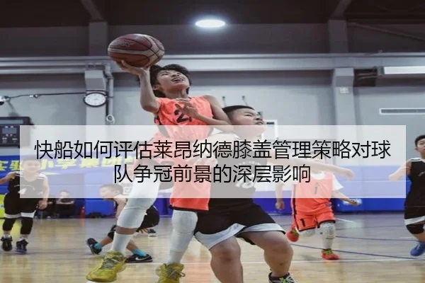 快船如何评估莱昂纳德膝盖管理策略对球队争冠前景的深层影响