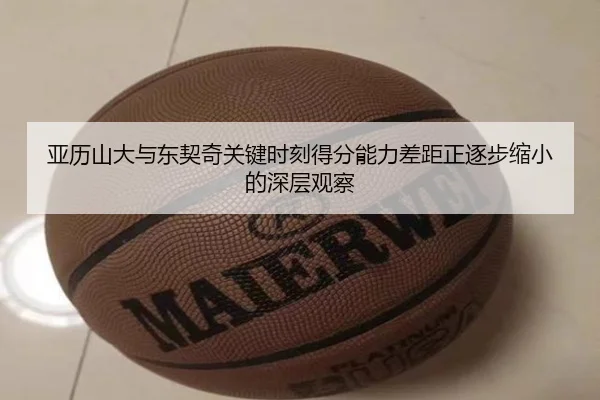 亚历山大与东契奇关键时刻得分能力差距正逐步缩小的深层观察