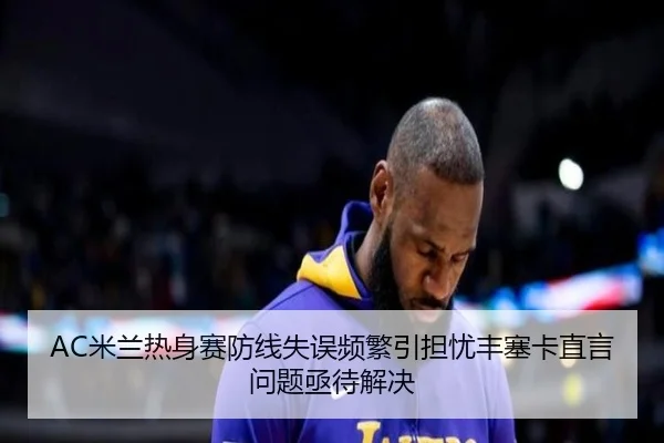 AC米兰热身赛防线失误频繁引担忧丰塞卡直言问题亟待解决