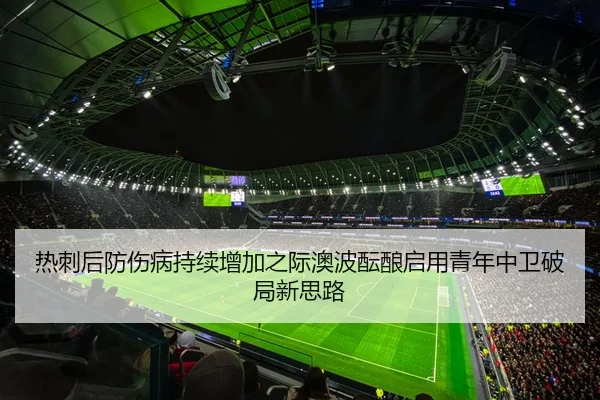 热刺后防伤病持续增加之际澳波酝酿启用青年中卫破局新思路