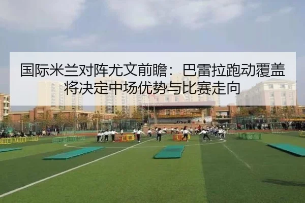 国际米兰对阵尤文前瞻：巴雷拉跑动覆盖将决定中场优势与比赛走向